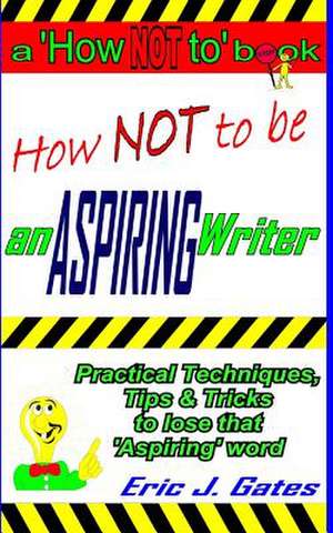 How Not to Be an Aspiring Writer de Eric J. Gates