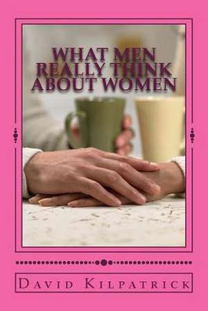 What Men Really Think about Women de David Kilpatrick