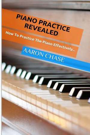 Piano Practice Revealed - How to Practice the Piano Effectively... de Aaron Chase