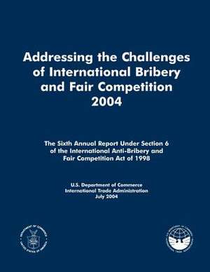 Addressing the Challenges of International Bribery and Fair Competition 2004 de U S Dept of Commerce