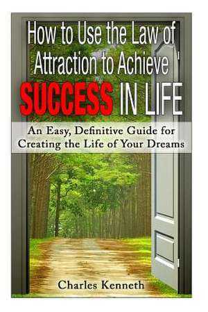 How to Use the Law of Attraction to Achieve Success in Life de Charles Kenneth