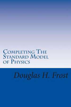 Completing the Standard Model of Physics de Douglas H. Frost