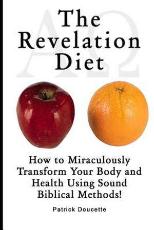 The Revelation Diet - How to Miraculously Transform Your Body and Health Using Sound Biblical Methods! de Patrick Doucette