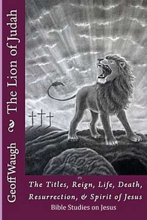 The Lion of Judah (7) the Titles, Reign, Life, Death, Resurrection, & Spirit of Jesus de Dr Geoff Waugh