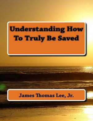 Understanding How to Truly Be Saved de MR James Thomas Lee Jr