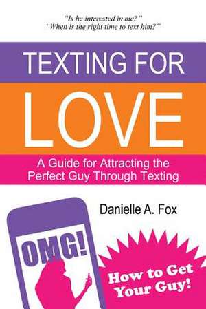 Texting for Love - A Guide for Attracting the Perfect Guy Through Texting de Danielle a. Fox