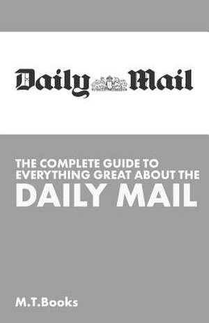 The Complete Guide to Everything Great about the Daily Mail de M. T. Books