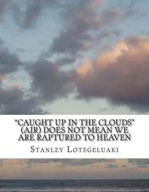 "Caught Up in the Clouds" (Air) Does Not Mean We Are Raptured to Heaven de MR Stanley Ole Lotegeluaki