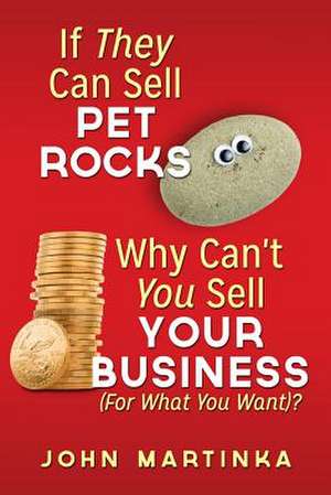 If They Can Sell Pet Rocks Why Can't You Sell Your Business (for What You Want)? de John Martinka