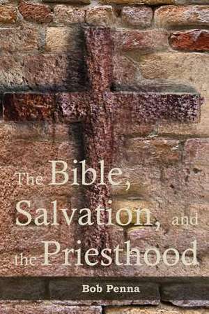 The Bible, Salvation, and the Priesthood de Bob Penna