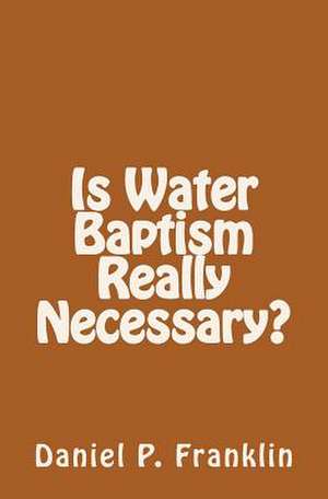 Is Water Baptism Really Necessary? de Daniel P. Franklin