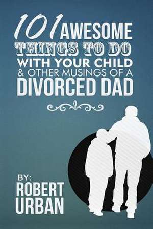 101 Awesome Things to Do with Your Child & Other Musings of a Divorced Dad de Robert Urban