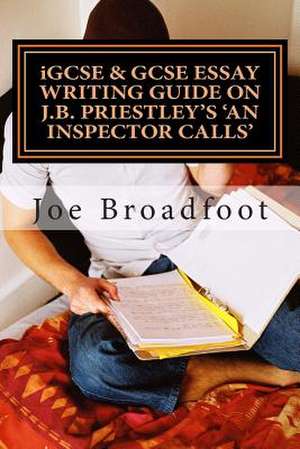 Igcse & Gcse Essay Writing Guide on J.B. Priestley's an Inspector Calls de Joe Broadfoot