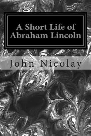 A Short Life of Abraham Lincoln de John G. Nicolay