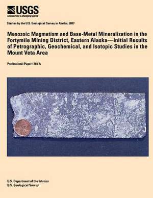 Mesozoic Magmatism and Base-Metal Mineralization in the Fortymile Mining District, Eastern Alaska? Initial Results of Petrographic, Geochemical, and I de U. S. Department of the Interior