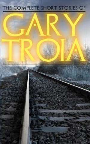 The Complete Short Stories of Gary Troia de Gary Troia