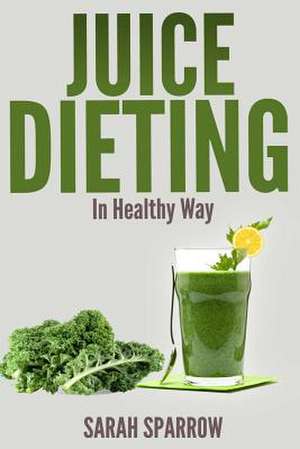 Juice Dieting in Healthy Way de Sarah Sparrow