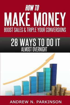 Make Money, Boost Sales and Triple Conversions de Andrew N. Parkinson