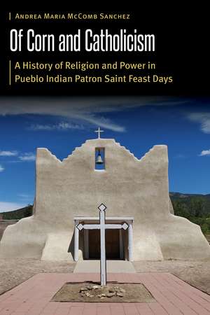 Of Corn and Catholicism: A History of Religion and Power in Pueblo Indian Patron Saint Feast Days de Andrea Maria McComb Sanchez