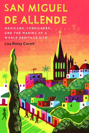 San Miguel de Allende: Mexicans, Foreigners, and the Making of a World Heritage Site de Lisa Pinley Covert