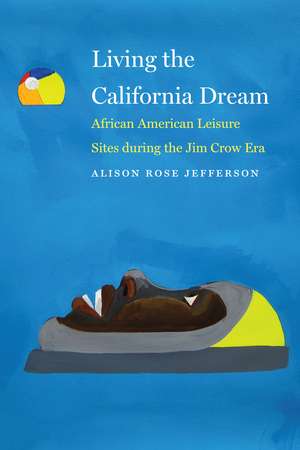 Living the California Dream: African American Leisure Sites during the Jim Crow Era de Alison Rose Jefferson