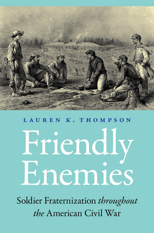 Friendly Enemies: Soldier Fraternization throughout the American Civil War de Lauren K. Thompson