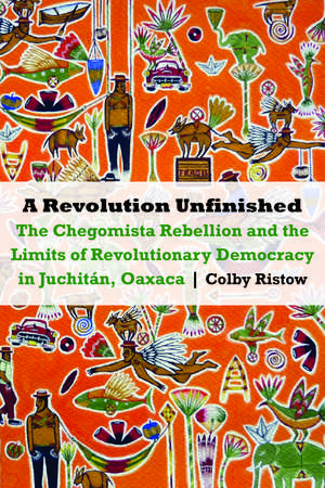 A Revolution Unfinished: The Chegomista Rebellion and the Limits of Revolutionary Democracy in Juchitán, Oaxaca de Colby Ristow