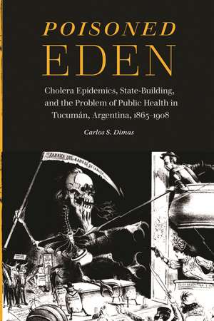 Poisoned Eden: Cholera Epidemics, State-Building, and the Problem of Public Health in Tucumán, Argentina, 1865-1908 de Carlos S. Dimas