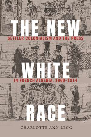 The New White Race: Settler Colonialism and the Press in French Algeria, 1860–1914 de Charlotte Ann Legg