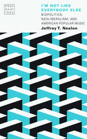 I'm Not Like Everybody Else: Biopolitics, Neoliberalism, and American Popular Music de Jeffrey T. Nealon