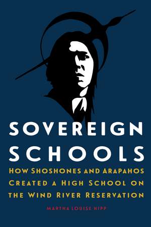 Sovereign Schools: How Shoshones and Arapahos Created a High School on the Wind River Reservation de Martha Louise Hipp