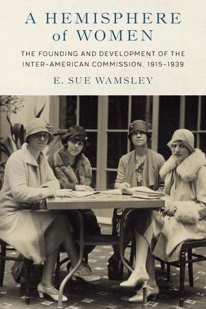 A Hemisphere of Women: The Founding and Development of the Inter-American Commission, 1915–1939 de E. Sue Wamsley