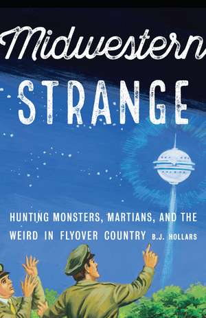 Midwestern Strange: Hunting Monsters, Martians, and the Weird in Flyover Country de B. J. Hollars