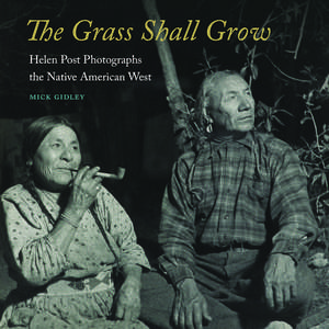 The Grass Shall Grow: Helen Post Photographs the Native American West de Mick Gidley