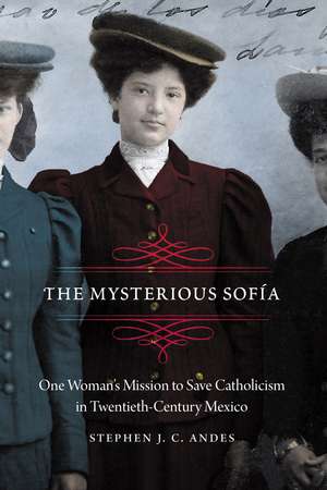 The Mysterious Sofía: One Woman's Mission to Save Catholicism in Twentieth-Century Mexico de Stephen J. C. Andes