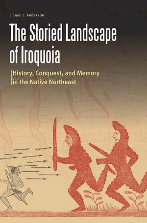 The Storied Landscape of Iroquoia: History, Conquest, and Memory in the Native Northeast de Chad L. Anderson