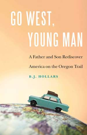 Go West, Young Man: A Father and Son Rediscover America on the Oregon Trail de B. J. Hollars