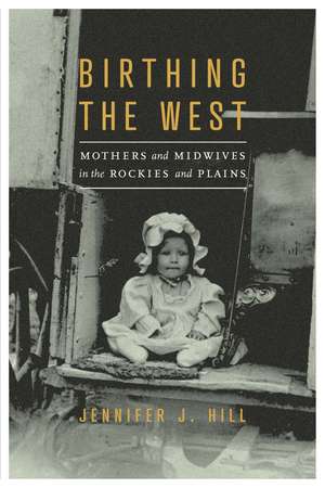 Birthing the West: Mothers and Midwives in the Rockies and Plains de Jennifer J. Hill