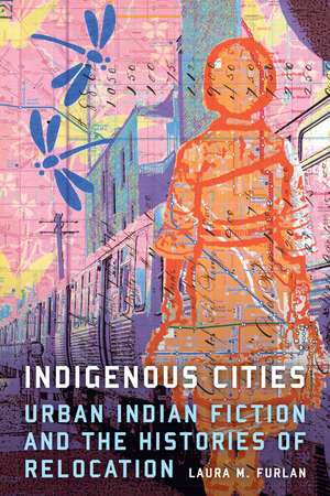 Indigenous Cities: Urban Indian Fiction and the Histories of Relocation de Laura M. Furlan