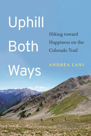 Uphill Both Ways: Hiking toward Happiness on the Colorado Trail de Andrea Lani