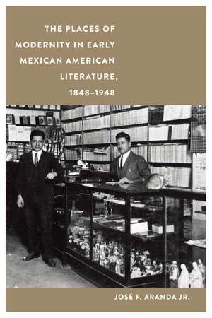 The Places of Modernity in Early Mexican American Literature, 1848–1948 de José F. Aranda, Jr.