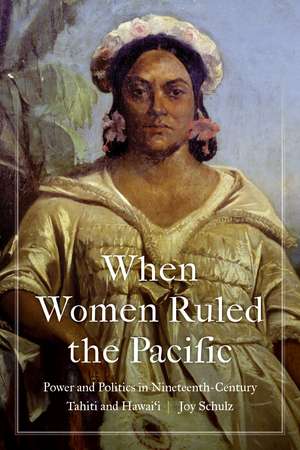 When Women Ruled the Pacific: Power and Politics in Nineteenth-Century Tahiti and Hawai‘i de Joy Schulz