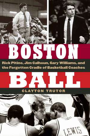 Boston Ball: Rick Pitino, Jim Calhoun, Gary Williams, and the Forgotten Cradle of Basketball Coaches de Clayton Trutor