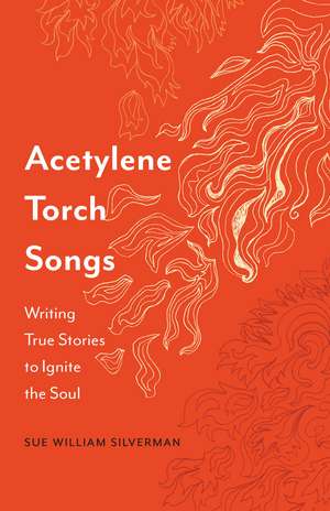 Acetylene Torch Songs: Writing True Stories to Ignite the Soul de Sue William Silverman