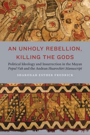 An Unholy Rebellion, Killing the Gods: Political Ideology and Insurrection in the Mayan Popul Vuh and the Andean Huarochiri Manuscript de Sharonah Esther Fredrick