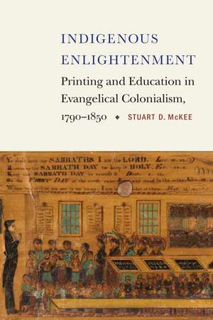 Indigenous Enlightenment: Printing and Education in Evangelical Colonialism, 1790–1850 de Stuart McKee