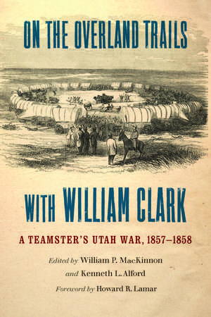 On the Overland Trails with William Clark: A Teamster's Utah War, 1857–1858 de William P. MacKinnon