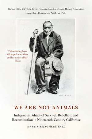 We Are Not Animals: Indigenous Politics of Survival, Rebellion, and Reconstitution in Nineteenth-Century California de Martin Rizzo-Martinez