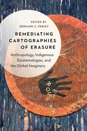 Remediating Cartographies of Erasure: Anthropology, Indigenous Epistemologies, and the Global Imaginary de Bernard C. Perley