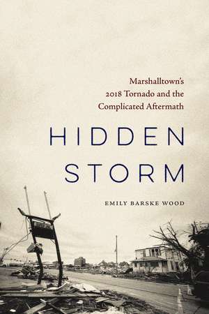 Hidden Storm: Marshalltown’s 2018 Tornado and the Complicated Aftermath de Emily Barske Wood